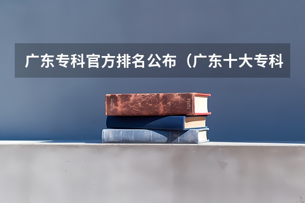 广东专科官方排名公布（广东十大专科学校排名）