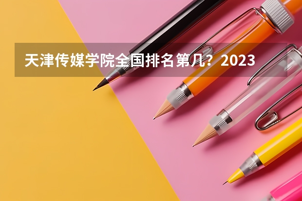 天津传媒学院全国排名第几?2023年最新排名情况 中国艺术类大学排名前十名?