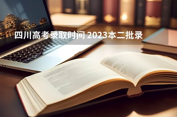 四川高考录取时间 2023本二批录取时间四川