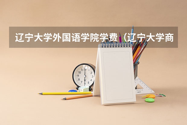 辽宁大学外国语学院学费(辽宁大学商务英语专业分数线)