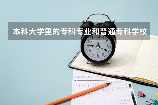 本科大学里的专科专业和普通专科学校有什么区别