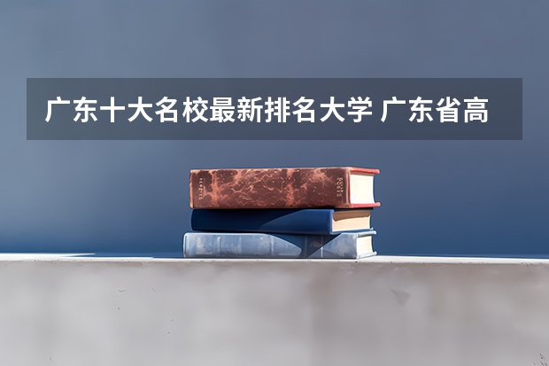 广东十大名校最新排名大学 广东省高校排名（广东省高校排名榜）