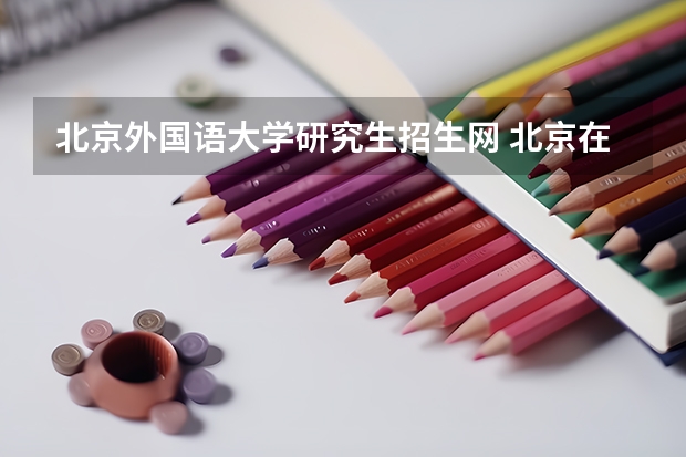 北京外国语大学研究生招生网 北京在职研究生招生网是哪个