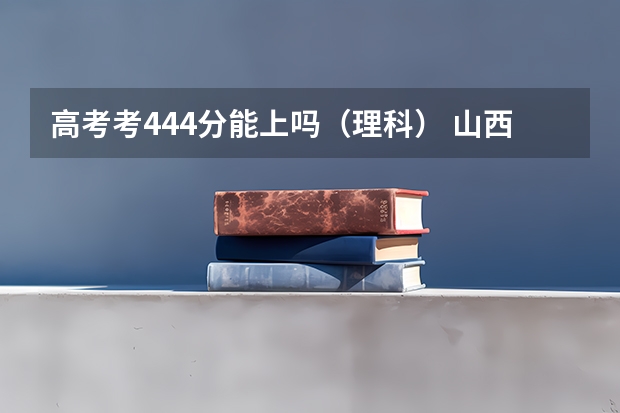 高考考444分能上吗(理科) 山西理科考了440分,可以上什么学校?