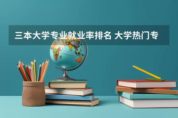 三本大学专业就业率排名 大学热门专业排名前十名