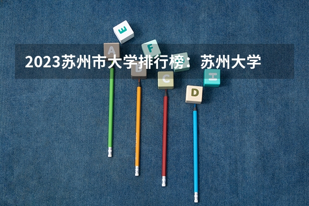 2023苏州市大学排行榜：苏州大学第一，苏科大上榜(苏州大学排全国第几啊)（江苏二本大学排名一览表）