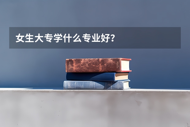 女生大专学什么专业好？
