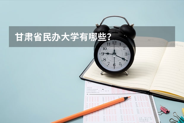 甘肃省民办大学有哪些？