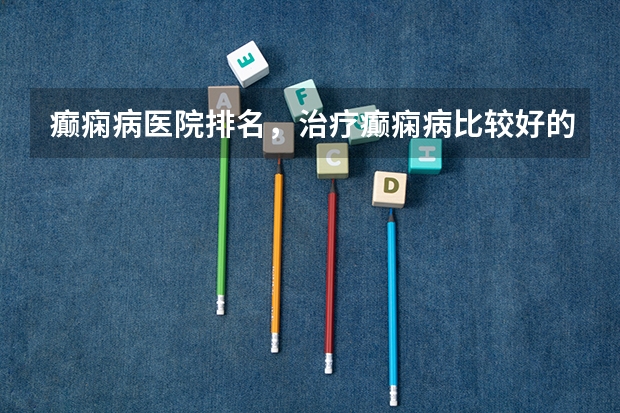 癫痫病医院排名,治疗癫痫病比较好的医院有哪些?