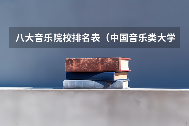 八大音乐院校排名表（中国音乐类大学排名？）