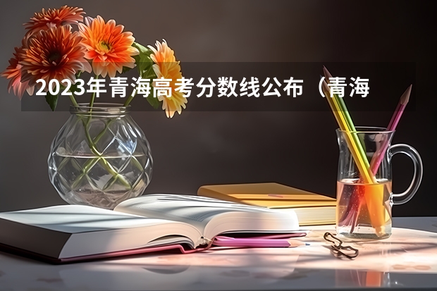 2023年青海高考分数线公布（青海省高考分数线）