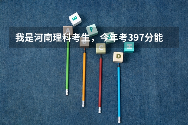 我是河南理科考生，今年考397分能上什么本科学校