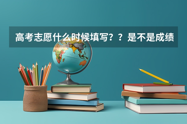 高考志愿什么时候填写？？是不是成绩出来后才填？