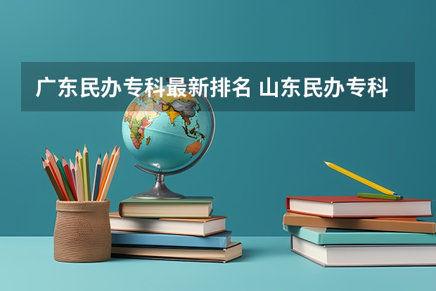 广东民办专科最新排名 山东民办专科学校排名前十