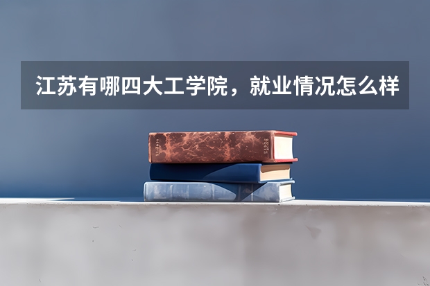 江苏有哪四大工学院,就业情况怎么样?