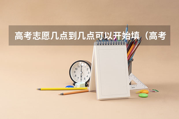 高考志愿几点到几点可以开始填（高考志愿填报时间和截止时间2023）