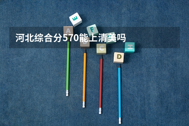 河北综合分570能上清美吗