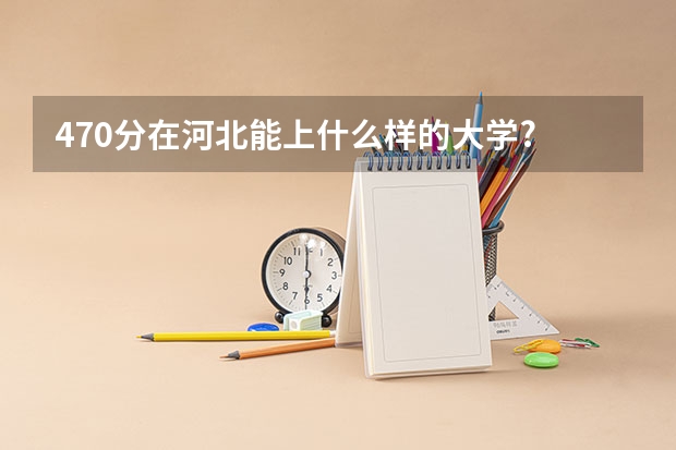 470分在河北能上什么样的大学?