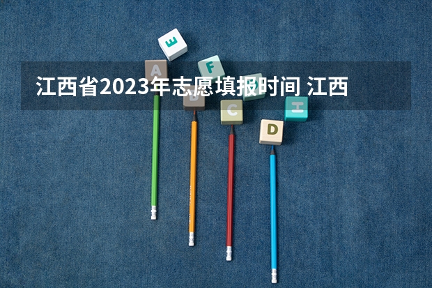 江西省2023年志愿填报时间 江西高考几号填志愿时间