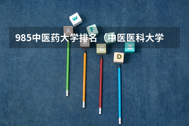985中医药大学排名（中医医科大学全国排名及分数线）