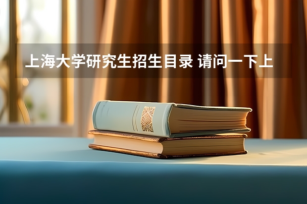 上海大学研究生招生目录 请问一下上海大学有哪些研究生专业