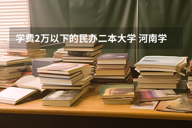 学费2万以下的民办二本大学 河南学费最便宜的民办二本