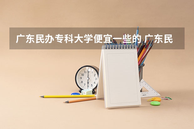 广东民办专科大学便宜一些的 广东民办大专推荐