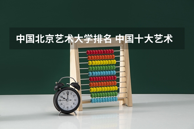 中国北京艺术大学排名 中国十大艺术学院最新排名