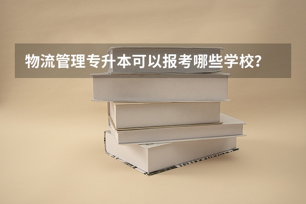 物流管理专升本可以报考哪些学校？