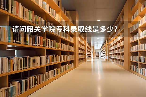 请问韶关学院专科录取线是多少?