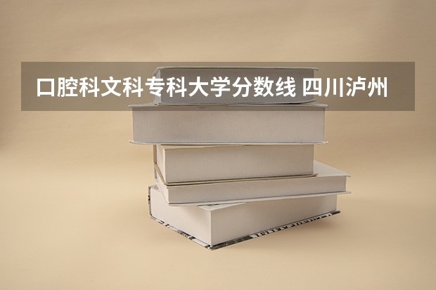 口腔科文科专科大学分数线 四川泸州医学院口腔科专业专科生招生录取分数线