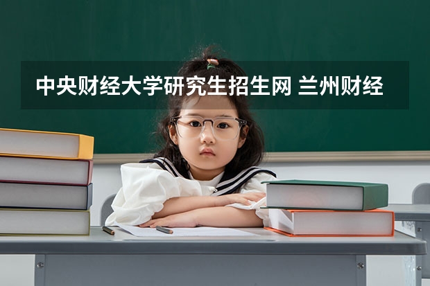 中央财经大学研究生招生网 兰州财经大学调剂信息在哪看