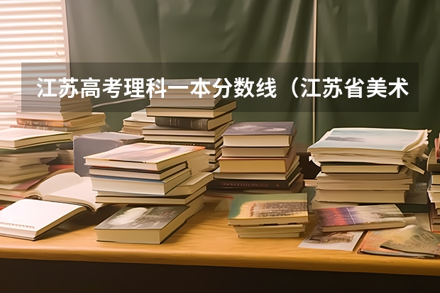 江苏高考理科一本分数线（江苏省美术生大专分数线）