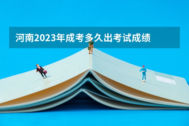 河南2023年成考多久出考试成绩 何时公布结果?