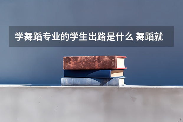 学舞蹈专业的学生出路是什么 舞蹈就业前景好吗?