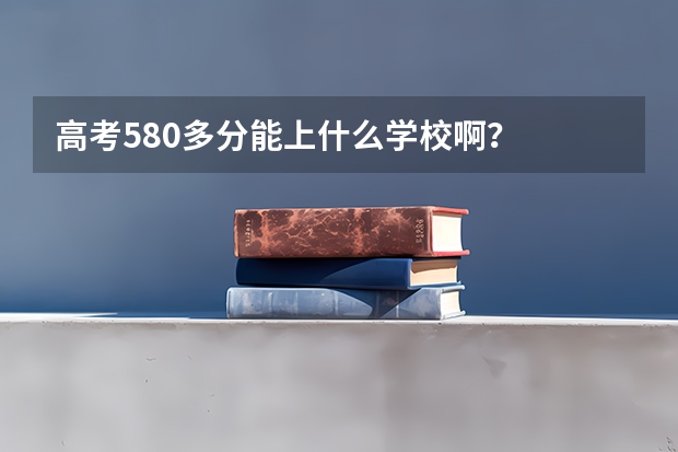 高考580多分能上什么学校啊？