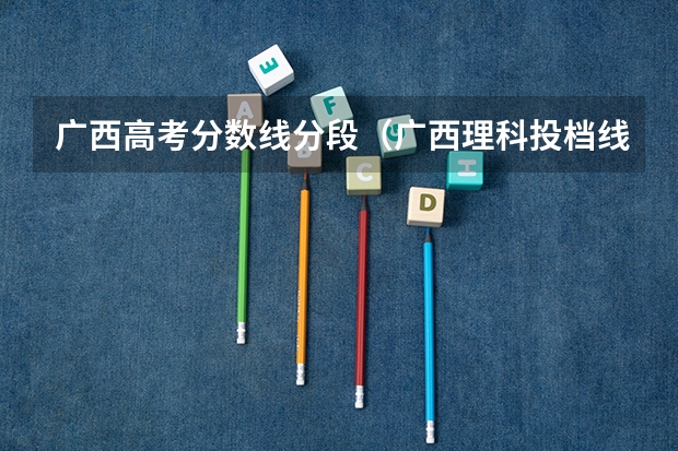 广西高考分数线分段（广西理科投档线）