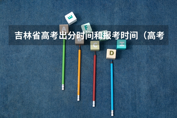 吉林省高考出分时间和报考时间（高考志愿填报截止日期）
