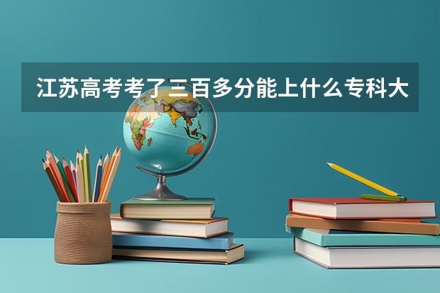 江苏高考考了三百多分能上什么专科大学