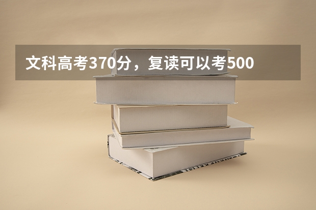 文科高考370分，复读可以考500分吗？