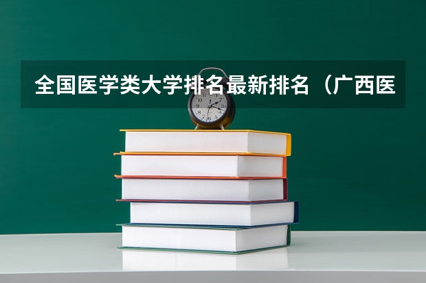 全国医学类大学排名最新排名（广西医学院校排名）