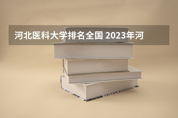 河北医科大学排名全国 2023年河北省大学最新排名榜,附所有大学名单一览表(公办)
