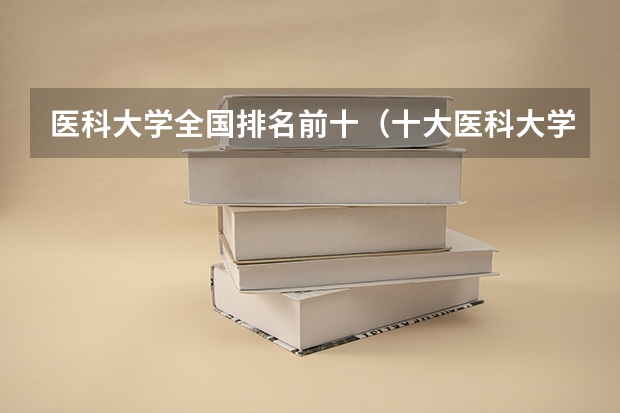 医科大学全国排名前十（十大医科大学排名）
