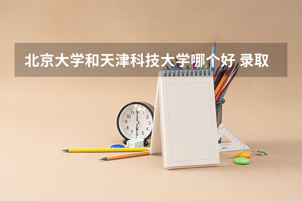 北京大学和天津科技大学哪个好 录取分数线对比一览
