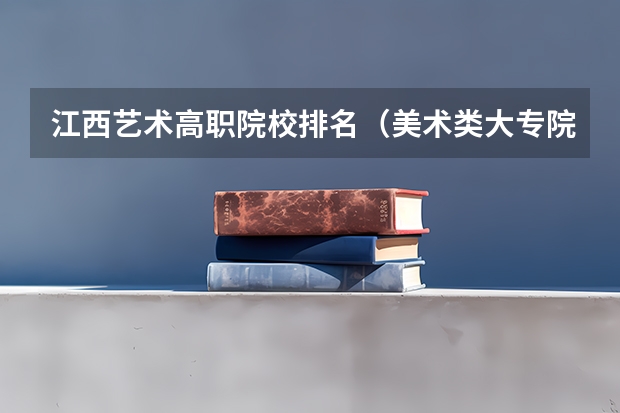 江西艺术高职院校排名（美术类大专院校排名）