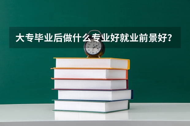 大专毕业后做什么专业好就业前景好？