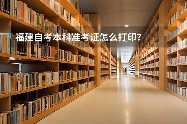 福建自考本科准考证怎么打印？