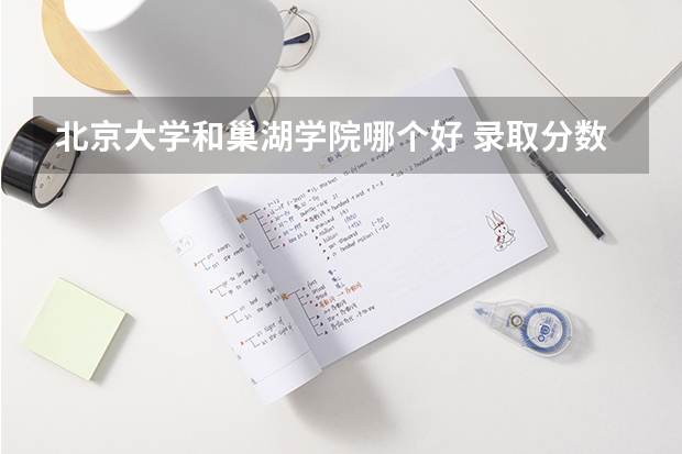 北京大学和巢湖学院哪个好 录取分数线对比一览