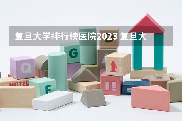 复旦大学排行榜医院2023 复旦大学医院排行榜
