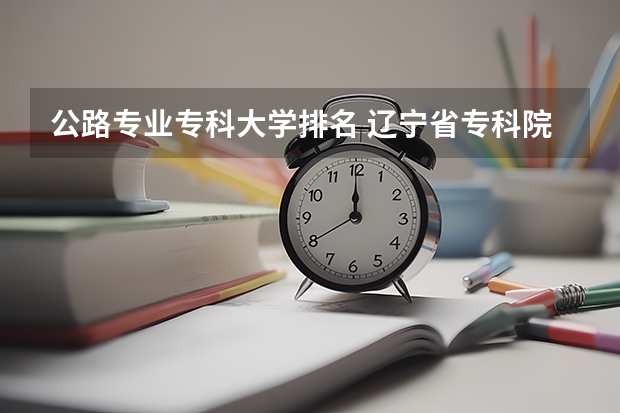 公路专业专科大学排名 辽宁省专科院校排名